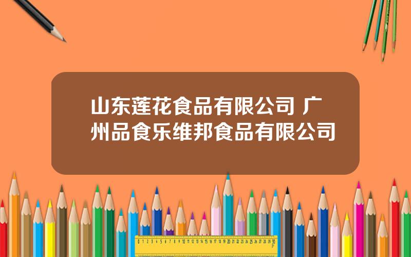 山东莲花食品有限公司 广州品食乐维邦食品有限公司